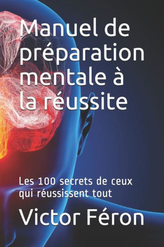 Manuel De Pr?paration Mentale ? La R?ussite : Les 100 Secrets De Ceux Qui R?ussissent Tout