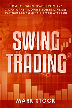 Swing Trading: How To Swing Trade From A-Z, 7-Day Crash Course For Beginners, Strategies To Trade Options, Stocks And Forex