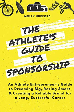 The Athlete's Guide to Sponsorship: An Athlete Entrepreneur's Guide to Dreaming Big, Racing Smart & Creating a Reliable Brand for a Long, Successful Career
