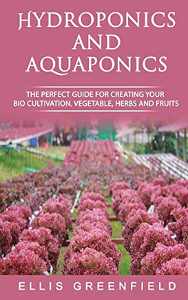 HYDROPONICS AND AQUAPONICS: THE PERFECT GUIDE FOR CREATING YOUR BIO CULTIVATION. VEGETABLE, HERBS AND FRUITS.