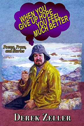 When You Give Up Hope You Feel Much Better: Poems, Prose, And Stories By Derek