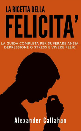 La Ricetta della Felicit?: La guida completa per superare Ansia, Depressione o Stress e Vivere Felici (Italian Edition)