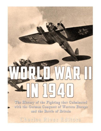 World War Ii In 1940 : The History Of The Fighting That Culminated With The German Conquest Of Western Europe And The Battle Of Britain