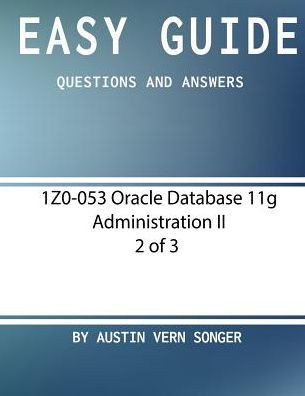 Easy Guide: 1Z0-053 Oracle Database 11G Administration Ii [2 Of 3]: Questions And Answers