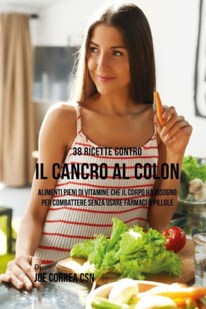 38 Ricette Contro Il Cancro Al Colon: Alimenti Pieni Di Vitamine Che Il Corpo Ha Bisogno Per Combattere Senza Usare Farmaci O Pillole (Italian Edition)