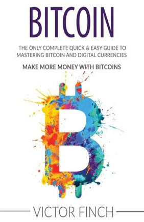 Bitcoin: The Only Complete Quick & Easy Guide To Mastering Bitcoin And Digital Currencies - How To Make Money With Bitcoins