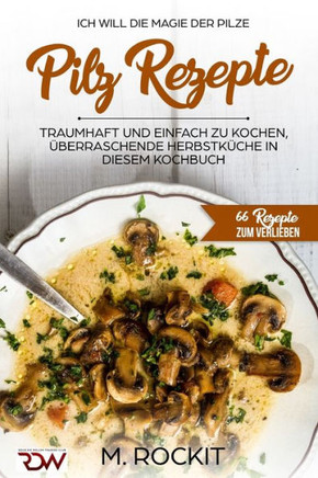 Pilz Rezepte , Traumhaft Und Einfach Zu Kochen, Uberraschende HerbstkUche In Diesem Kochbuch: Ich Will - Die Magie Der Pilze - 66 Rezepte Zum Verlieben (German Edition)
