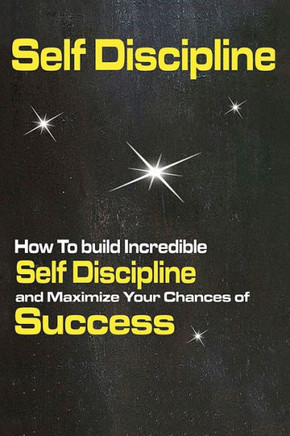 Self Discipline: How To Build Incredible Self Discipline And Maximize Your Chances Of Success