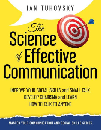 The Science Of Effective Communication : Improve Your Social Skills And Small Talk, Develop Charisma And Learn How To Talk To Anyone