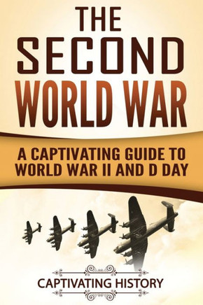 The Second World War : A Captivating Guide To World War Ii And D Day