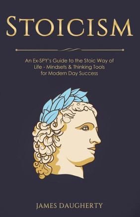 Stoicism : An Ex-Spy's Guide To The Stoic Way Of Life - Mindsets And Thinking Tools For Modern Day Success