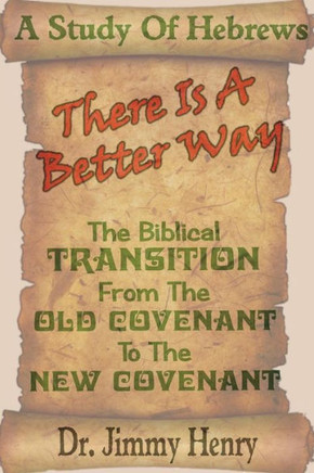 There Is A Better Way : The Biblical Transition From The Old Covenant To The New Covenant