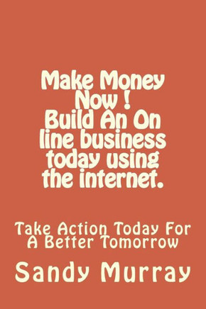 Make Money Now ! Build An On Line Business Today Using The Internet.: Take Action Today For A Better Tomorrow. Make Money Now ! Build An On Line Business Today Using The Internet.: Take Action Today For A Better Tomorrow.