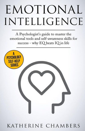 Emotional Intelligence: A Psychologist?S Guide To Master The Emotional Tools And Self-Awareness Skills For Success ? Why Eq Beats Iq In Life (Psychology Self-Help) (Volume 1)