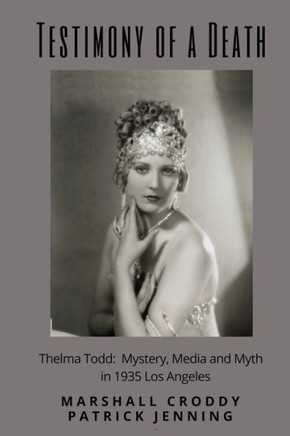 Testimony Of A Death: Thelma Todd: Mystery, Media And Myth In 1935 Los Angeles