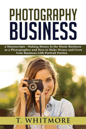 Photography Business: 2 Manuscripts - ?Making Money In The Music Business As A Photographer? And ?How To Make Money And Grow Your Business With Portrait Parties?