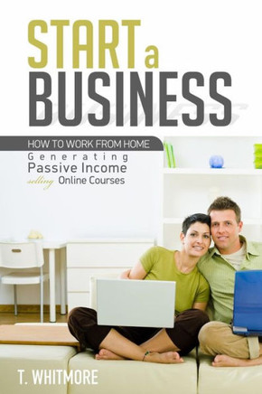 Start A Business: How To Work From Home Generating Passive Income Selling Online Courses