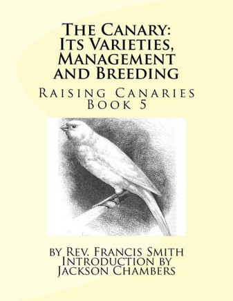 The Canary: Its Varieties, Management And Breeding: Raising Canaries Book 5