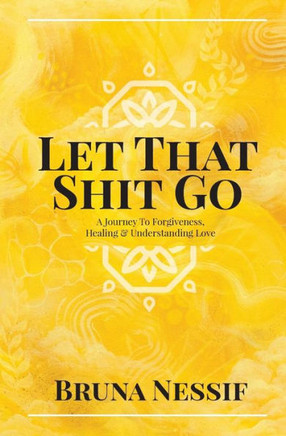 Let That Shit Go : A Journey To Forgiveness, Healing And Understanding Love