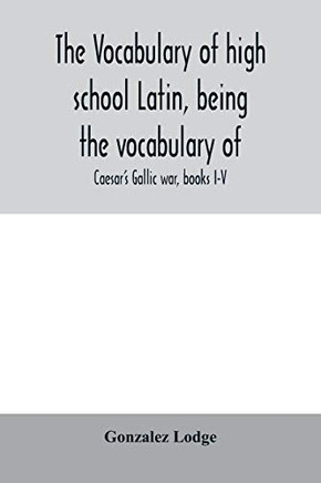 The vocabulary of high school Latin, being the vocabulary of: Caesar's Gallic war, books I-V; Cicero against Catiline, on Pompey's command, for the ... alphabetically and in the order of Occurrence