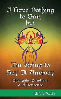 I Have Nothing To Say, But I'M Going To Say It Anyway: Thoughts, Questions, Nonsense - 9781460291849