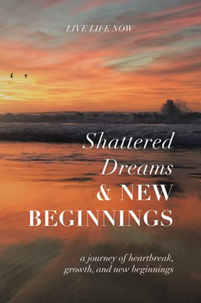 Shattered Dreams, New Beginnings: A Journey Of Heartbreak, Growth, And New Beginnings: Live Life Now With Purpose (Paperback)