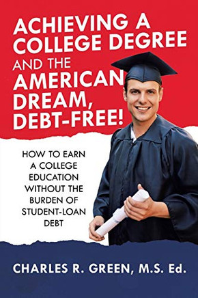 Achieving a College Degree and the American Dream, Debt-Free! : How to Earn a College Education Without the Burden of Student-Loan Debt