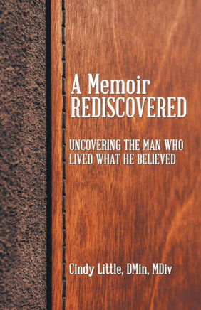 A Memoir Rediscovered: Uncovering The Man Who Lived What He Believed - 9781664282940