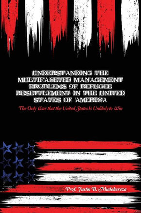 Understanding The Multifaceted Management Problems Of Refugee Resettlement In The United States Of America: The Only War That The United States Is Unlikely To Win