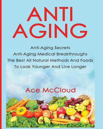 Anti-Aging: Anti-Aging Secrets Anti-Aging Medical Breakthroughs The Best All Natural Methods And Foods To Look Younger And Live Longer (Anti-Aging Secrets To Living Longer Through) - 9781640480025