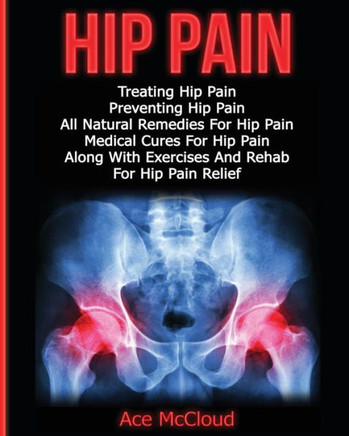 Hip Pain: Treating Hip Pain: Preventing Hip Pain, All Natural Remedies For Hip Pain, Medical Cures For Hip Pain, Along With Exercises And Rehab For ... (Ultimate Guide For Healing Hip Pain With) - 9781640480407