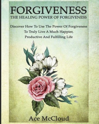Forgiveness: The Healing Power Of Forgiveness: Discover How To Use The Power Of Forgiveness To Truly Live A Much Happier, Productive And Fulfilling Life (How To Let Go Of Anger & Resentment & Heal) - 9781640481534