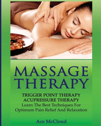 Massage Therapy: Trigger Point Therapy: Acupressure Therapy: Learn The Best Techniques For Optimum Pain Relief And Relaxation (Massage And Relaxation Techniques For Pain) - 9781640481763