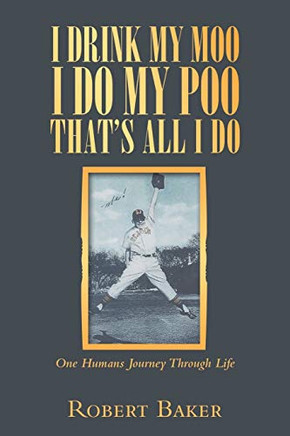 I Drink My Moo I Do My Poo That?s All I Do: One Humans Journey Through Life