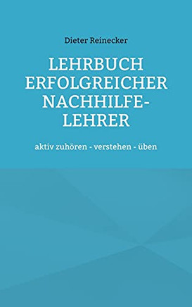 Lehrbuch Erfolgreicher Nachhilfe-Lehrer: Aktiv Zuh?ren - Verstehen - ?ben (German Edition)