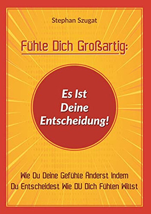 F??Hle Dich Gro??artig: Es Ist Deine Entscheidung!: Wie Du Deine Gef??Hle ??Nderst Indem Du Entscheidest Wie Du Dich F??Hlen Willst (German Edition)