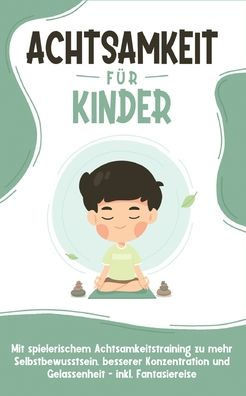 Achtsamkeit F?r Kinder: Wie Sie Ihr Kind Mit Achtsamkeitstraining Und Bewusstseins?bungen Zu Einem Dankbaren, Gelassenen Und Selbstbewussten Menschen Erziehen - Inkl. Meditation (German Edition)