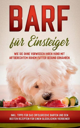 Barf F?r Einsteiger: Wie Sie Ohne Vorwissen Ihren Hund Mit Artgerechtem Rohem Futter Gesund Ern?hren - Inkl. Tipps F?r Das Erfolgreiche Barfen Und Den ... Einen Gl?cklichen Vierbeiner (German Edition)