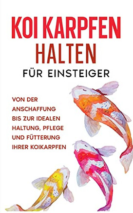 Koi Karpfen Halten Fur Einsteiger: Von Der Anschaffung Bis Zur Idealen Haltung, Pflege Und FUtterung Ihrer Koikarpfen (German Edition)