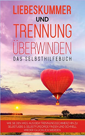 Liebeskummer Und Trennunguberwinden - Das Selbsthilfebuch: Wie Sie Den Weg Aus Dem Trennungsschmerz Hin Zu Selbstliebe & SelbstfUrsorge Finden Und Schnell Wieder GlUcklich Werden (German Edition)