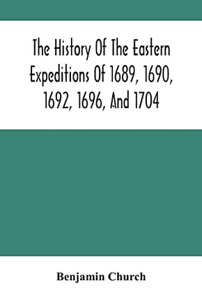 The History Of The Eastern Expeditions Of 1689, 1690, 1692, 1696, And 1704: Against The Indians And French