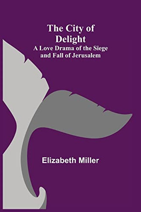 The City Of Delight; A Love Drama Of The Siege And Fall Of Jerusalem