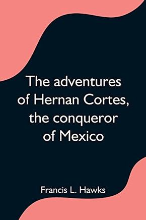 The Adventures Of Hernan Cortes, The Conqueror Of Mexico