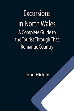 Excursions In North Wales; A Complete Guide To The Tourist Through That Romantic Country