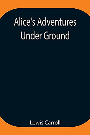 Alice's Adventures Under Ground; Being A Facsimile Of The Original Ms. Book Afterwards Developed Into Alice's Adventures In Wonderland