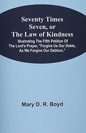 Seventy Times Seven, Or The Law Of Kindness: Illustrating The Fifth Petition Of The Lord's Prayer, Forgive Us Our Debts, As We Forgive Our Debtors.