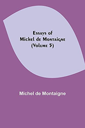 Essays Of Michel De Montaigne (Volume 5) Essays Of Michel De Montaigne (Volume 5)