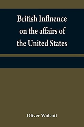 British Influence On The Affurs Of The United States, Proved And Explained