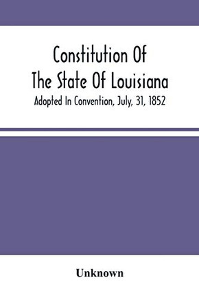 Constitution Of The State Of Louisiana; Adopted In Convention, July, 31, 1852