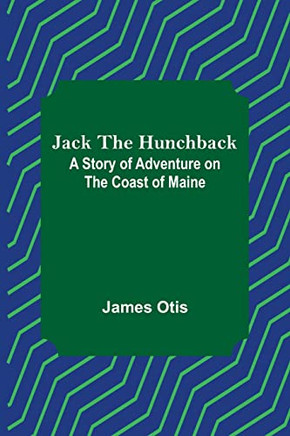 Jack The Hunchback: A Story Of Adventure On The Coast Of Maine